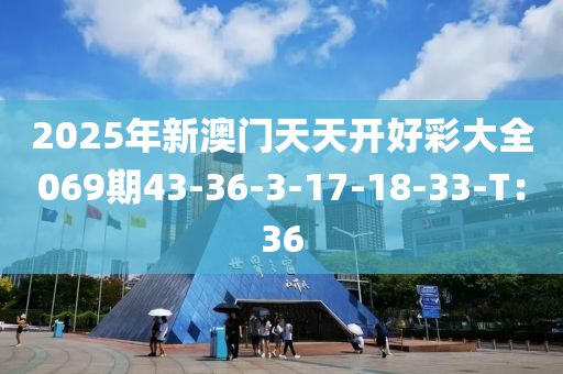 2025年新澳門天天開好彩大全069期43-36-3-17-18-33-T：36