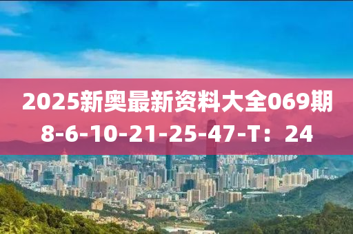 2025新奧最新資料大全069期8-6-10-21-25-47-T：24