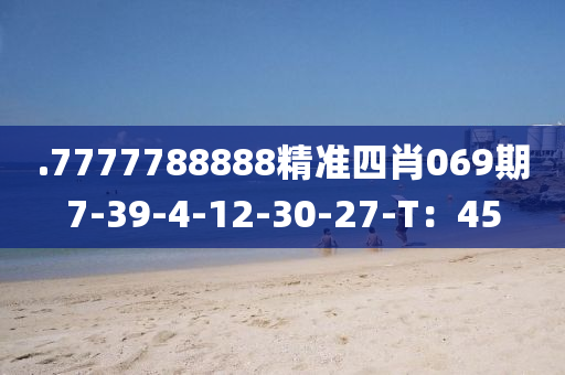 .7777788888精準(zhǔn)四肖069期7-39-4-12-30-27-T：45