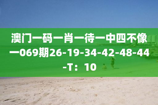 澳門一碼一肖一待一中四不像一069期26-19-34-42-48-44-T：10