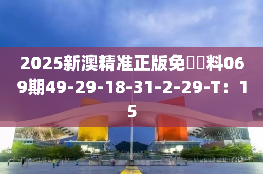 2025新澳精準(zhǔn)正版免費資料069期49-29-18-31-2-29-T：15