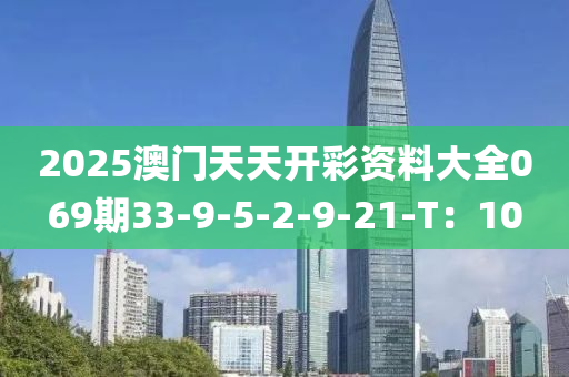 2025澳門天天開彩資料大全069期33-9-5-2-9-21-T：10