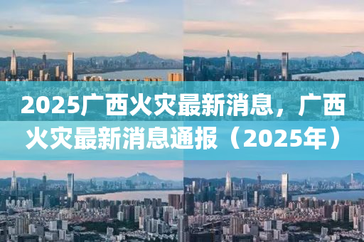 2025廣西火災(zāi)最新消息，廣西火災(zāi)最新消息通報(bào)（2025年液壓動(dòng)力機(jī)械,元件制造）