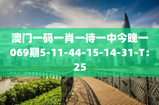 澳門一碼一肖一待一中今晚一069期5-11-44-15-14-31-T：25