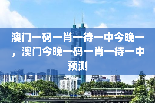 澳門一碼一肖一待一中今晚一，澳門今晚一碼一肖一待一中預測液壓動力機械,元件制造