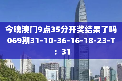 今晚澳門9點35分開獎結(jié)果了嗎069期31-10-36-16-18-23-T：31