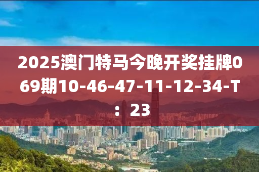 2025澳門特馬今晚開獎掛牌069期10-46-47-11-12-34-T：23