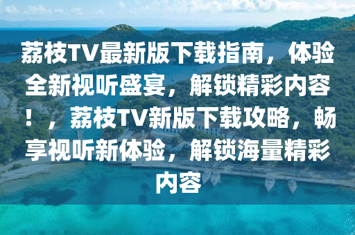 荔枝TV最新版下載指南，體驗(yàn)全新視聽盛宴，解鎖精彩內(nèi)容！，荔枝TV新版下載攻略，暢享視聽新體驗(yàn)，解鎖海量精彩內(nèi)容液壓動(dòng)力機(jī)械,元件制造