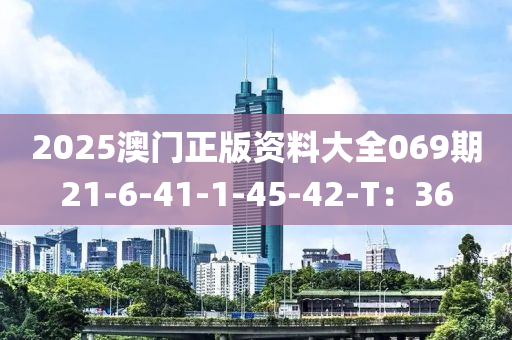 2025澳門(mén)正版資料大全069期21-6-41-1-45-42-T：36