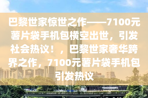 巴黎世家驚世之作——7100元薯片袋手機(jī)包橫空出世，引發(fā)社會(huì)熱議！，巴黎世家奢華跨界之作，7100元薯片袋手機(jī)包引發(fā)熱議液壓動(dòng)力機(jī)械,元件制造