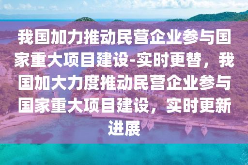 我國加力推動民營企業(yè)參與國家重大項(xiàng)目建設(shè)-實(shí)時更替，我國加大力度推動民營企業(yè)參與國家重大項(xiàng)目建設(shè)，實(shí)時更新進(jìn)展