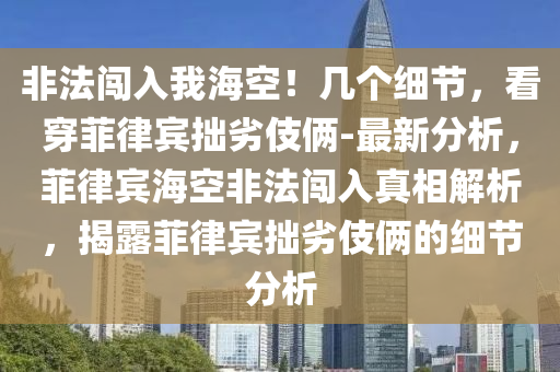 非法闖入我?？?！幾個(gè)細(xì)節(jié)，看穿菲律賓拙劣伎倆-最新分析，菲律賓?？辗欠J入真相解析，揭露菲律賓拙劣伎倆的細(xì)節(jié)分析