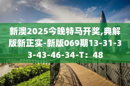 新澳2025今晚特馬開(kāi)獎(jiǎng),典解版新正實(shí)-新版069期13-31-33-43-46-34-T：48