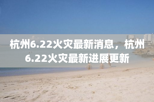 杭州6.22火災(zāi)最新消息，杭州6.液壓動力機(jī)械,元件制造22火災(zāi)最新進(jìn)展更新