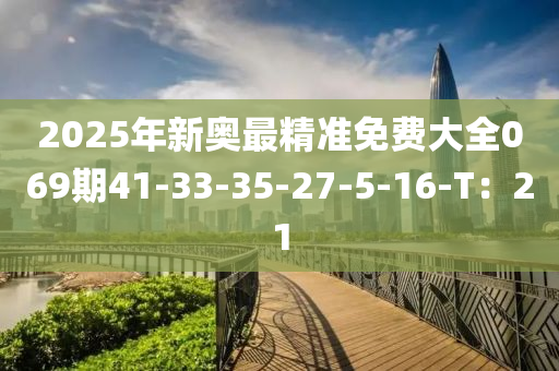 2025年新奧最精準(zhǔn)免費(fèi)大全069期41-33-35-27-5-16-T：21