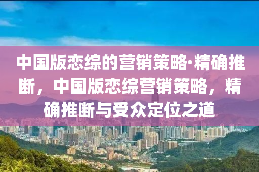 中國(guó)版戀綜的營(yíng)銷策略·精確推斷，中國(guó)版戀綜營(yíng)銷策略，精確推斷與受眾定位之道