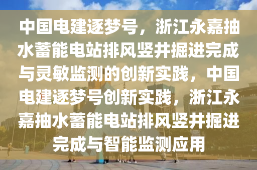 中國電建逐夢號，浙江永嘉抽水蓄能電站排風(fēng)豎井掘進完成與靈敏監(jiān)測的創(chuàng)新實踐，中國電建逐夢號創(chuàng)新實踐，浙江永嘉抽水蓄能電站排風(fēng)豎井掘進完成與智能監(jiān)測應(yīng)用