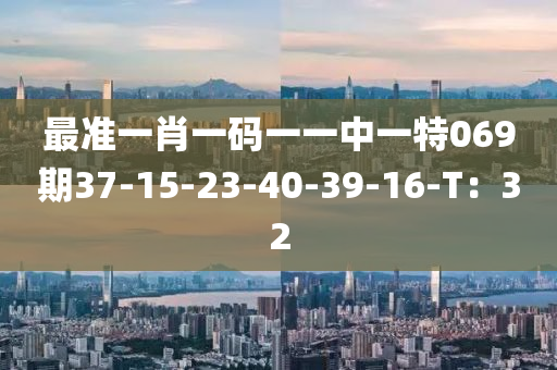 最準(zhǔn)一肖一碼一一中一特069期37-15-23-40-39-16-T：32