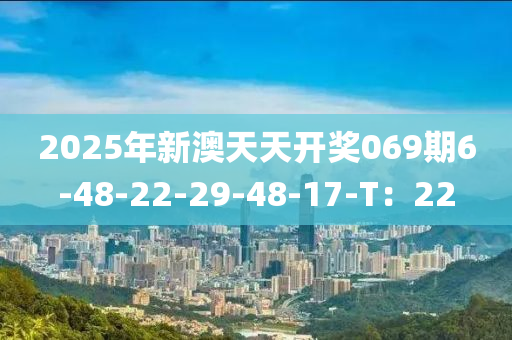 2025年新澳天天開獎069期6-液壓動力機械,元件制造48-22-29-48-17-T：22