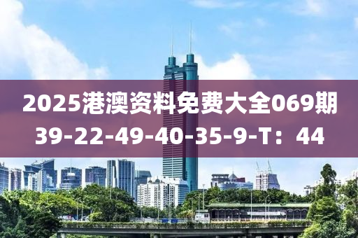 2025港澳資料免費大全069期39-22-49-40-35-9-T：44