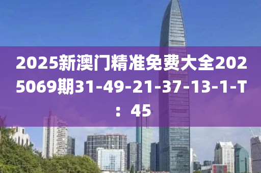 2025新澳門精準免費大全2025069期31-49-21-37-13-1-T：45