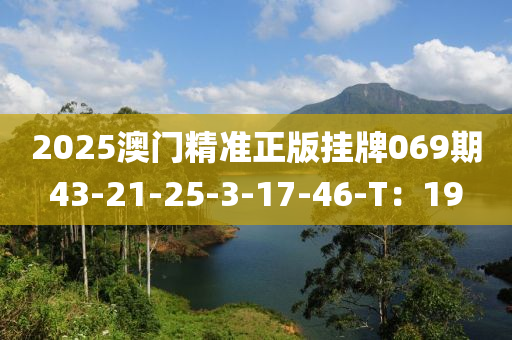 2025澳門精準(zhǔn)正版掛牌069期43-21-25-3-17-46-T：19