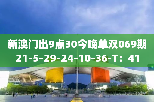 新澳門出9點(diǎn)30今晚單雙069期21-5-29-24-10-36-T：41