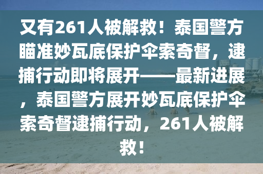 又有261人被解救！泰國(guó)警方瞄準(zhǔn)妙瓦底保護(hù)傘索奇督，逮捕行動(dòng)即將展開(kāi)——最新進(jìn)展，泰國(guó)警方展開(kāi)妙瓦底保護(hù)傘索奇督逮捕行動(dòng)，261人被解救！液壓動(dòng)力機(jī)械,元件制造