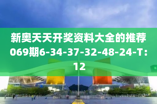 新奧天天開獎(jiǎng)資料大全的推薦069期6-34-37-32-48-24-T：12