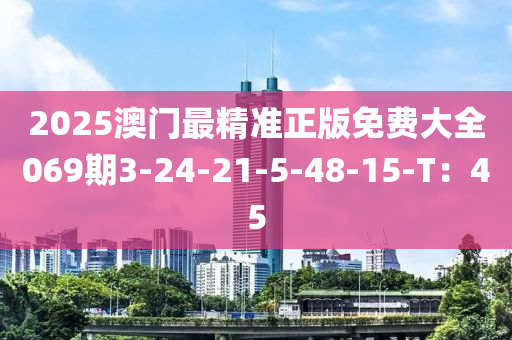 2025澳門最精準正版免費大全069期3-24-21-5-48-15-T：45