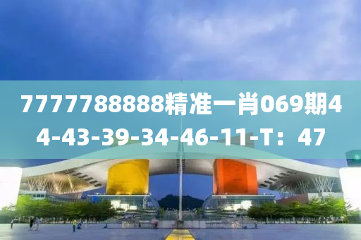 7777788888精準一肖069期44-43-39-34-46-11-T：47