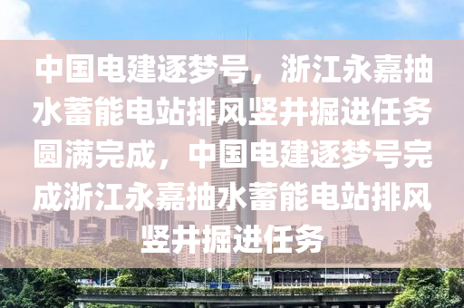 中國電建逐夢號，浙江永嘉抽水蓄能電站排風豎井掘進任務圓滿完成，中國電建逐夢號完成浙江永嘉抽水蓄能電站排風豎井掘進任務