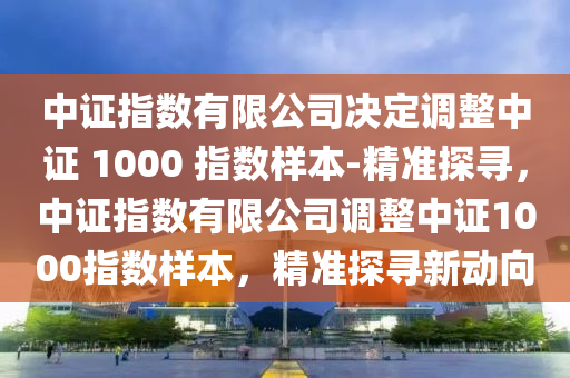 中證指數有限公司決定調整中證 1000 指數樣本-精準探尋，中證指數有限公司調整中證1000指數樣本，精準探尋新動向液壓動力機械,元件制造