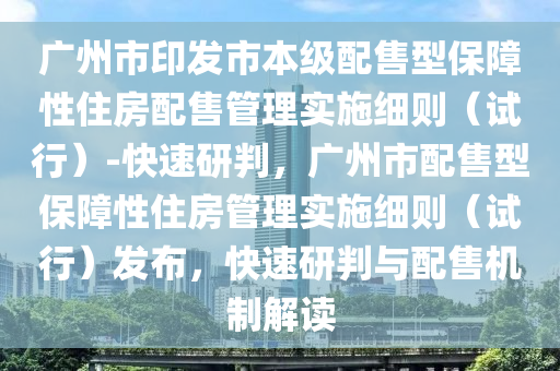 廣州市印發(fā)市本級(jí)配售型保障性住房配售管理實(shí)施細(xì)則（試行）-快速研判，廣州市配售型保障性住房管理實(shí)施細(xì)則（試行）發(fā)布，快速研判與配售機(jī)制解讀