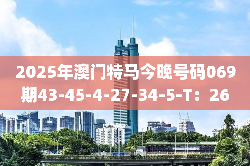 2025年澳門特馬今晚號(hào)碼069期43-45-4-27-34-5-T：26