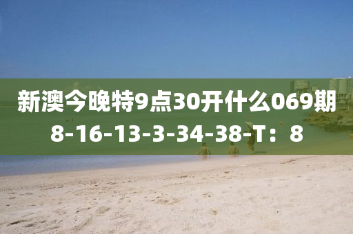 新澳今晚特9點(diǎn)30開什么069期8-16-13-3-34-38-T：8