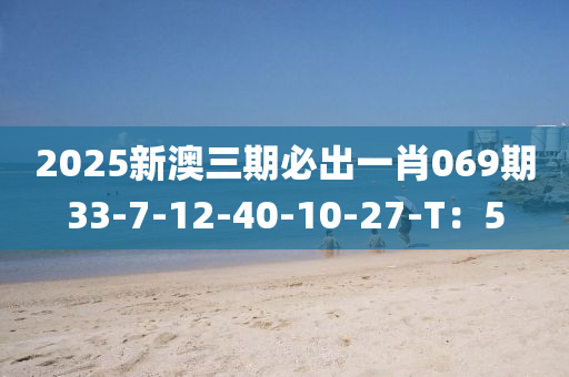 2025新澳三期必出一肖069期33-7-12-40-10-液壓動力機械,元件制造27-T：5