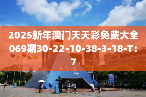 2025新年澳門天天彩免費大全069期30-22-10-38-3-18-T：7