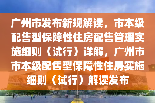 廣州市發(fā)布新規(guī)解讀，市本級配售型保障性住房配售管理實施細則（試行）詳解，廣州市市本級配售型保障性住房實施細則（試行）解液壓動力機械,元件制造讀發(fā)布