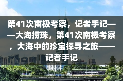 第41次南極考察，記者手記——大海撈珠，第41次南極考察，大海中的珍寶探尋之旅——記者手記液壓動力機械,元件制造