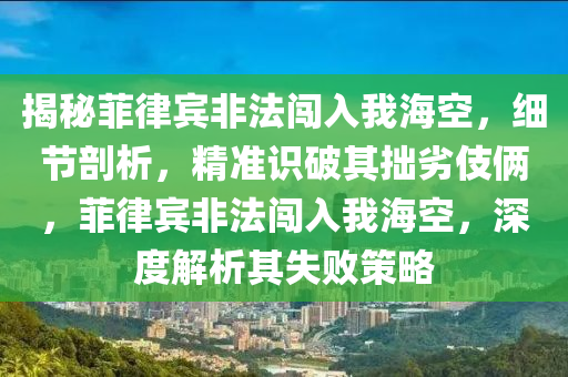 揭秘菲律賓液壓動力機械,元件制造非法闖入我?？?，細節(jié)剖析，精準識破其拙劣伎倆，菲律賓非法闖入我海空，深度解析其失敗策略