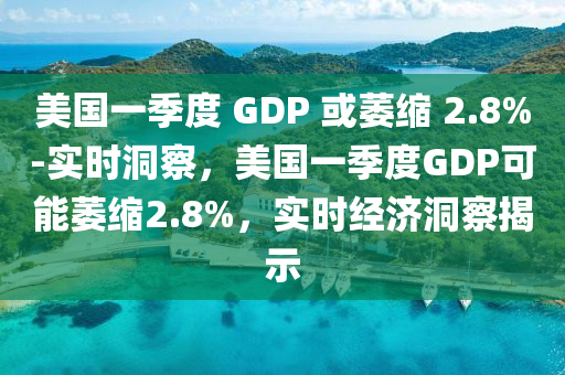 美國(guó)一季度 GDP 或萎縮 2.8%-實(shí)時(shí)洞察，美國(guó)一季度GDP可能萎縮2.8%，實(shí)時(shí)經(jīng)濟(jì)洞察揭示液壓動(dòng)力機(jī)械,元件制造