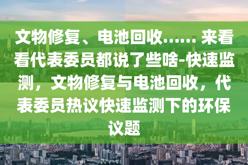 文物修復(fù)、電池回收…… 來看看代表委員都說液壓動力機械,元件制造了些啥-快速監(jiān)測，文物修復(fù)與電池回收，代表委員熱議快速監(jiān)測下的環(huán)保議題