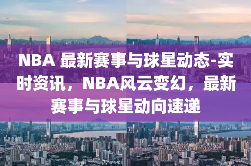 NBA 最新賽事與球星動態(tài)-實時資訊，NBA風(fēng)云變幻，最新賽事與球星動向液壓動力機械,元件制造速遞