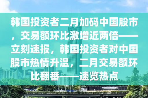 韓國投資者二月加碼中國股市，交易額環(huán)比激增近兩倍——立刻速報液壓動力機(jī)械,元件制造，韓國投資者對中國股市熱情升溫，二月交易額環(huán)比翻番——速覽熱點(diǎn)