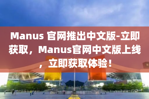 Manus 官網(wǎng)推出中文版-立即獲取，Manus官網(wǎng)中液壓動(dòng)力機(jī)械,元件制造文版上線，立即獲取體驗(yàn)！