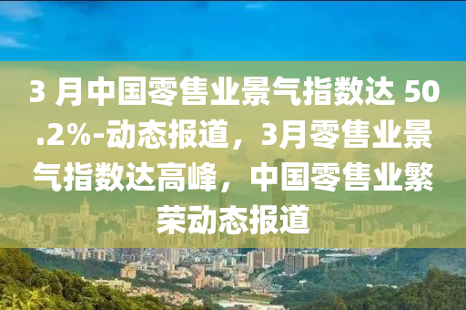 3 月中國零售業(yè)景氣指數(shù)達 50.2%-動態(tài)報道，3月零售業(yè)景氣指數(shù)達高峰，中國零售業(yè)繁榮動態(tài)報道液壓動力機械,元件制造