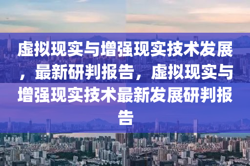 虛擬現(xiàn)實與增強(qiáng)現(xiàn)實技術(shù)發(fā)展，最新研判報告，虛擬現(xiàn)實與增強(qiáng)現(xiàn)實技術(shù)最新發(fā)展研判報告