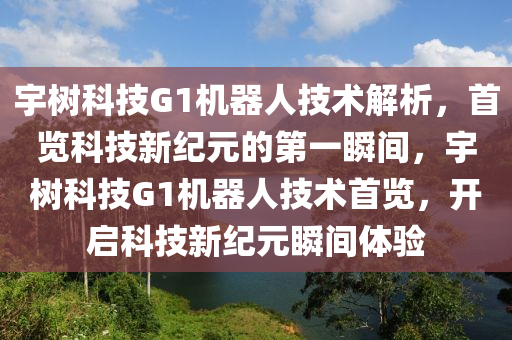 宇樹科技G1機器人技術解析，首覽科技新紀元的第一瞬間，宇樹科技G1機器人技術首覽，開啟科技新紀元瞬間體驗液壓動力機械,元件制造