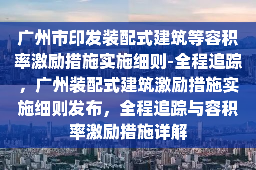 廣州市印發(fā)裝配式建筑等容積率激勵措施實施細則-全程追蹤，廣州裝配式建筑激勵措施實施細則發(fā)布，全程追蹤與容積率激勵措施詳解液壓動力機械,元件制造